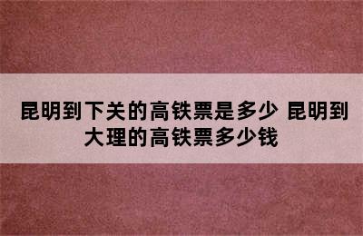 昆明到下关的高铁票是多少 昆明到大理的高铁票多少钱